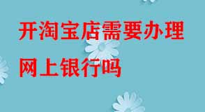 開淘寶店需要辦理網(wǎng)上銀行嗎